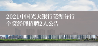 2021中国光大银行芜湖分行个贷经理招聘2人公告