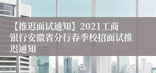 【推迟面试通知】2021工商银行安徽省分行春季校招面试推迟通知