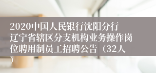 2020中国人民银行沈阳分行辽宁省辖区分支机构业务操作岗位聘用制员工招聘公告（32人）