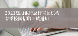 2021建设银行总行直属机构春季校园招聘面试通知