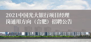 2021中国光大银行项目经理岗通用方向（合肥）招聘公告