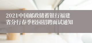 2021中国邮政储蓄银行福建省分行春季校园招聘面试通知