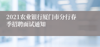 2021农业银行厦门市分行春季招聘面试通知