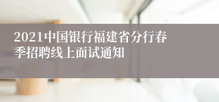 2021中国银行福建省分行春季招聘线上面试通知