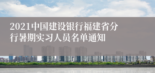 2021中国建设银行福建省分行暑期实习人员名单通知