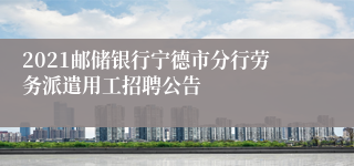 2021邮储银行宁德市分行劳务派遣用工招聘公告