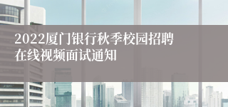 2022厦门银行秋季校园招聘在线视频面试通知