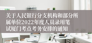 关于人民银行分支机构和部分所属单位2022年度人员录用笔试厦门考点考务安排的通知