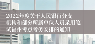 2022年度关于人民银行分支机构和部分所属单位人员录用笔试福州考点考务安排的通知