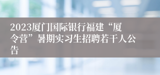 2023厦门国际银行福建“厦令营”暑期实习生招聘若干人公告