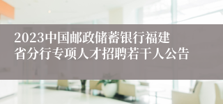 2023中国邮政储蓄银行福建省分行专项人才招聘若干人公告