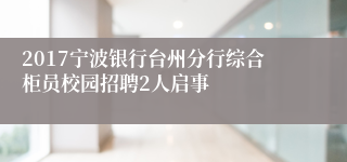 2017宁波银行台州分行综合柜员校园招聘2人启事