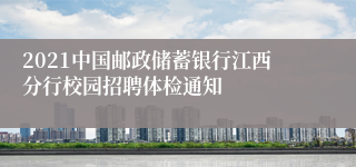 2021中国邮政储蓄银行江西分行校园招聘体检通知