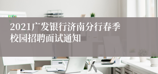 2021广发银行济南分行春季校园招聘面试通知