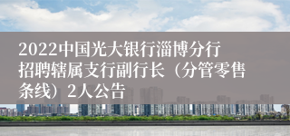 2022中国光大银行淄博分行招聘辖属支行副行长（分管零售条线）2人公告