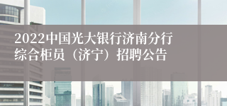 2022中国光大银行济南分行综合柜员（济宁）招聘公告