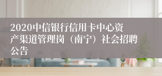 2020中信银行信用卡中心资产渠道管理岗（南宁）社会招聘公告