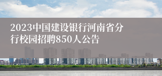 2023中国建设银行河南省分行校园招聘850人公告