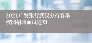 2021广发银行武汉分行春季校园招聘面试通知