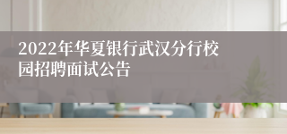 2022年华夏银行武汉分行校园招聘面试公告