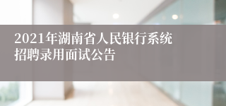 2021年湖南省人民银行系统招聘录用面试公告