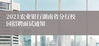 2021农业银行湖南省分行校园招聘面试通知