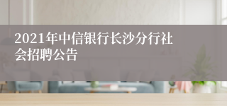 2021年中信银行长沙分行社会招聘公告