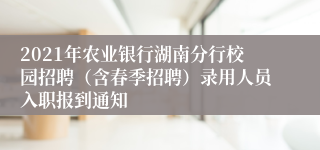 2021年农业银行湖南分行校园招聘（含春季招聘）录用人员入职报到通知