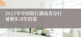 2021年中国银行湖南省分行暑期实习生招募