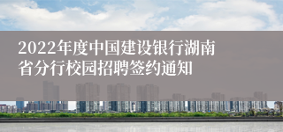 2022年度中国建设银行湖南省分行校园招聘签约通知