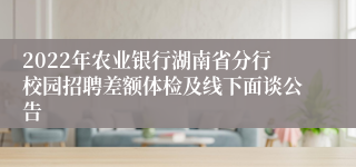 2022年农业银行湖南省分行校园招聘差额体检及线下面谈公告