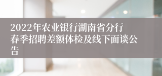 2022年农业银行湖南省分行春季招聘差额体检及线下面谈公告