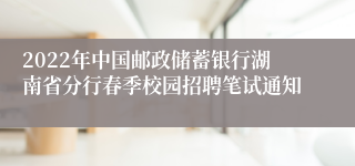 2022年中国邮政储蓄银行湖南省分行春季校园招聘笔试通知