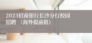 2023招商银行长沙分行校园招聘 （海外提前批）