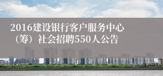 2016建设银行客户服务中心（筹）社会招聘550人公告