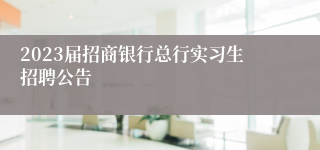 2023届招商银行总行实习生招聘公告