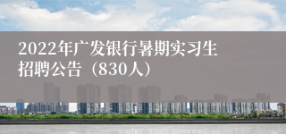 2022年广发银行暑期实习生招聘公告（830人）