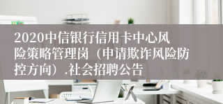 2020中信银行信用卡中心风险策略管理岗（申请欺诈风险防控方向）.社会招聘公告