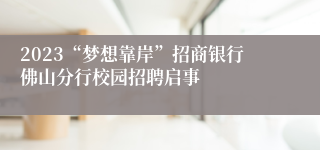 2023“梦想靠岸”招商银行佛山分行校园招聘启事