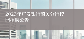 2023年广发银行韶关分行校园招聘公告