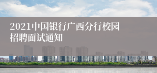 2021中国银行广西分行校园招聘面试通知