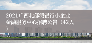 2021广西北部湾银行小企业金融服务中心招聘公告（42人）