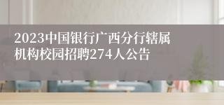 2023中国银行广西分行辖属机构校园招聘274人公告