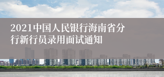 2021中国人民银行海南省分行新行员录用面试通知