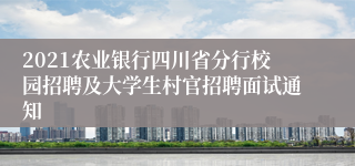 2021农业银行四川省分行校园招聘及大学生村官招聘面试通知