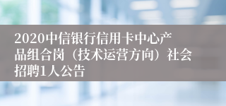 2020中信银行信用卡中心产品组合岗（技术运营方向）社会招聘1人公告