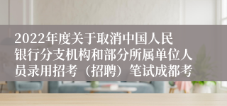 2022年度关于取消中国人民银行分支机构和部分所属单位人员录用招考（招聘）笔试成都考