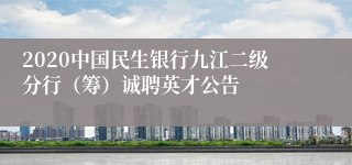 2020中国民生银行九江二级分行（筹）诚聘英才公告