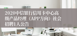 2020中信银行信用卡中心高级产品经理（APP方向）社会招聘1人公告