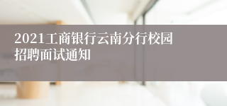 2021工商银行云南分行校园招聘面试通知